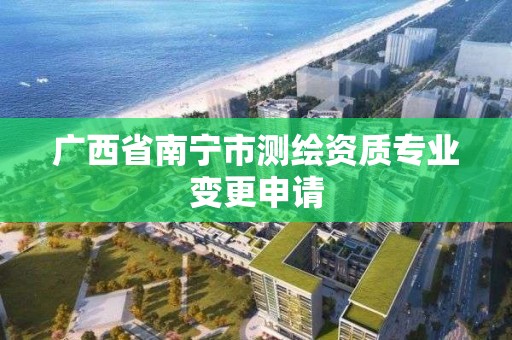 广西省南宁市测绘资质专业变更申请