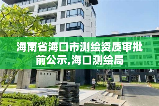 海南省海口市测绘资质审批前公示,海口测绘局