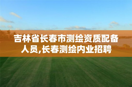 吉林省长春市测绘资质配备人员,长春测绘内业招聘 吉林省长春市测绘资质配备人员,长春测绘内业招聘