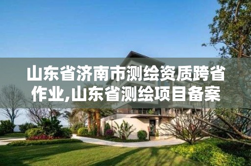 山东省济南市测绘资质跨省作业,山东省测绘项目备案管理规定