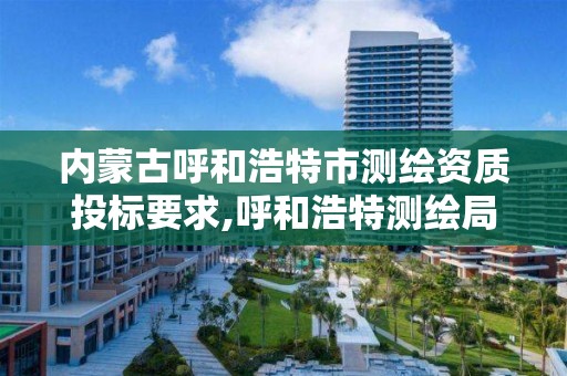 内蒙古呼和浩特市测绘资质投标要求,呼和浩特测绘局电话 内蒙古呼和浩特市测绘资质投标要求,呼和浩特测绘局电话