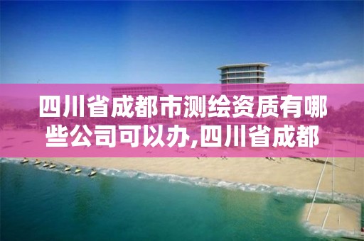 四川省成都市测绘资质有哪些公司可以办,四川省成都市测绘资质有哪些公司可以办理。