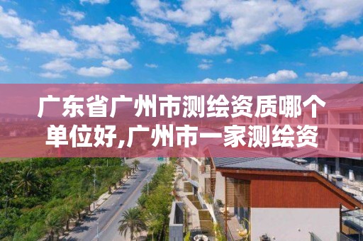 广东省广州市测绘资质哪个单位好,广州市一家测绘资质单位