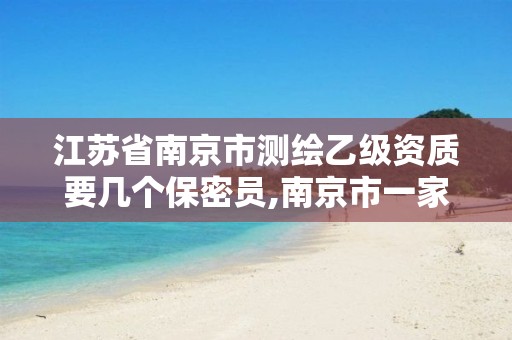 江苏省南京市测绘乙级资质要几个保密员,南京市一家测绘资质单位要使用。