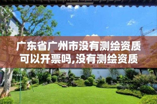 广东省广州市没有测绘资质可以开票吗,没有测绘资质可以接测绘活吗。
