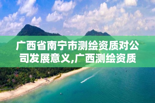 广西省南宁市测绘资质对公司发展意义,广西测绘资质办理。