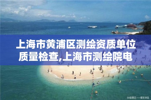 上海市黄浦区测绘资质单位质量检查,上海市测绘院电话。 上海市黄浦区测绘资质单位质量检查,上海市测绘院电话。