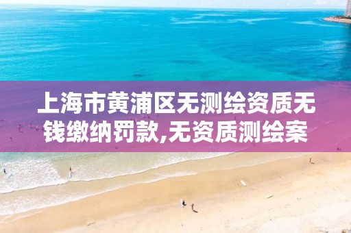 上海市黄浦区无测绘资质无钱缴纳罚款,无资质测绘案例