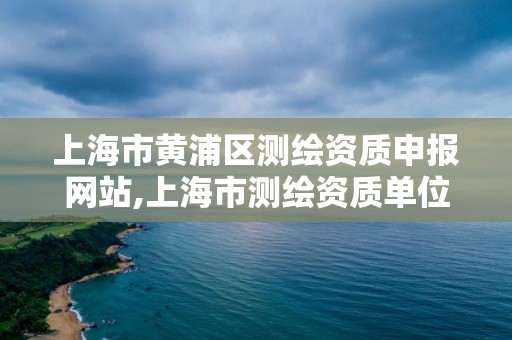 上海市黄浦区测绘资质申报网站,上海市测绘资质单位名单 上海市黄浦区测绘资质申报网站,上海市测绘资质单位名单