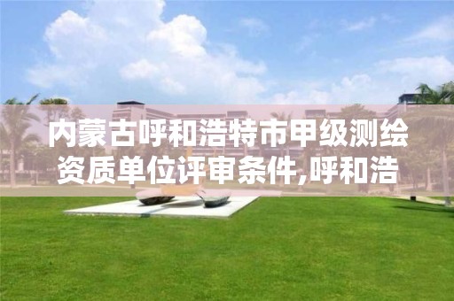 内蒙古呼和浩特市甲级测绘资质单位评审条件,呼和浩特测绘招聘 内蒙古呼和浩特市甲级测绘资质单位评审条件,呼和浩特测绘招聘