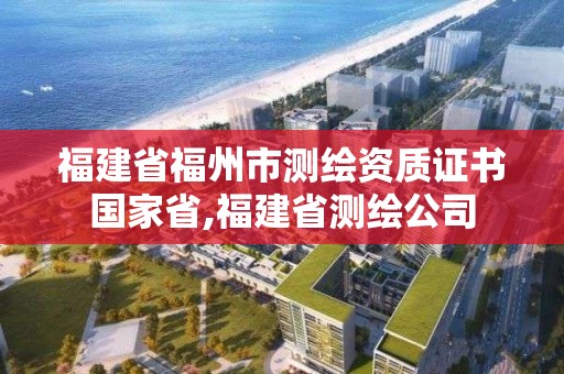 福建省福州市测绘资质证书国家省,福建省测绘公司
