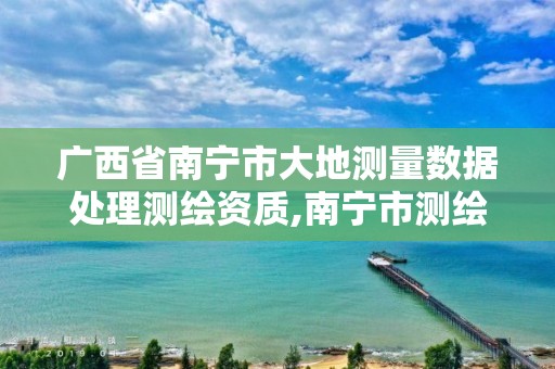 广西省南宁市大地测量数据处理测绘资质,南宁市测绘地理空间大数据中心
