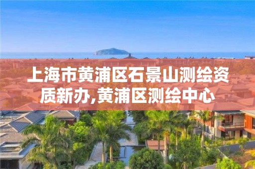 上海市黄浦区石景山测绘资质新办,黄浦区测绘中心