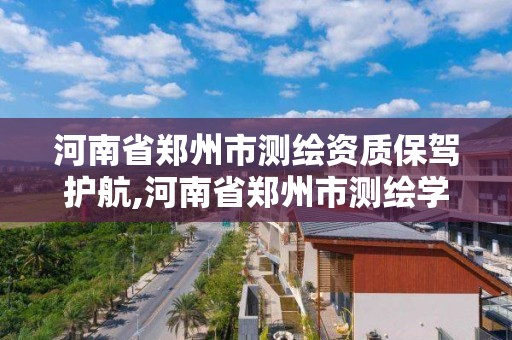 河南省郑州市测绘资质保驾护航,河南省郑州市测绘学校。