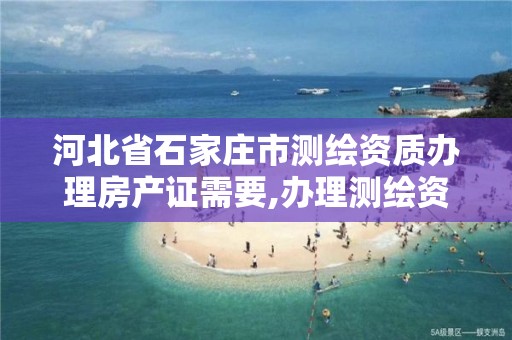 河北省石家庄市测绘资质办理房产证需要,办理测绘资质需要多少钱。