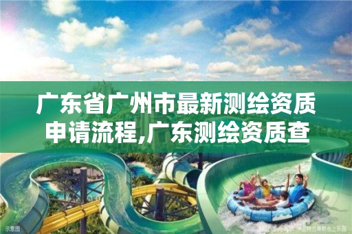 广东省广州市最新测绘资质申请流程,广东测绘资质查询