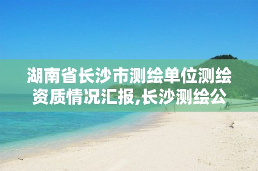 湖南省长沙市测绘单位测绘资质情况汇报,长沙测绘公司排名