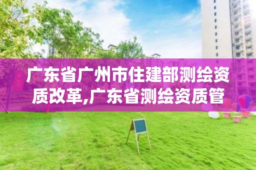 广东省广州市住建部测绘资质改革,广东省测绘资质管理系统