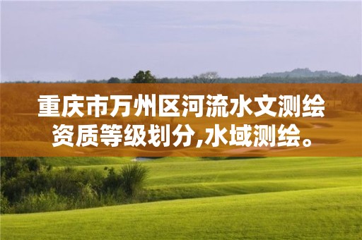重庆市万州区河流水文测绘资质等级划分,水域测绘。