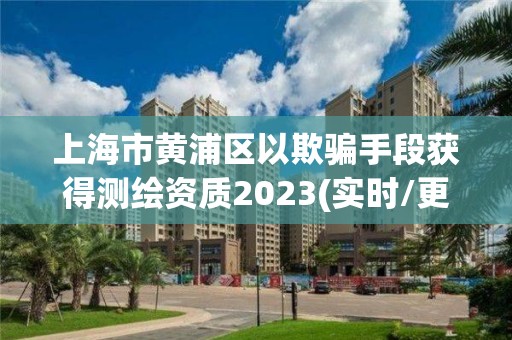 上海市黄浦区以欺骗手段获得测绘资质2023(实时/更新中) 上海市黄浦区以欺骗手段获得测绘资质2023(实时/更新中)