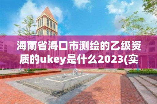 海南省海口市测绘的乙级资质的ukey是什么2023(实时/更新中)