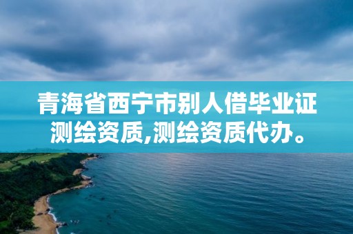 青海省西宁市别人借毕业证测绘资质,测绘资质代办。