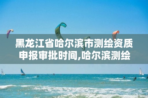 黑龙江省哈尔滨市测绘资质申报审批时间,哈尔滨测绘局是干什么的。 黑龙江省哈尔滨市测绘资质申报审批时间,哈尔滨测绘局是干什么的。