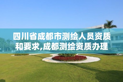 四川省成都市测绘人员资质和要求,成都测绘资质办理 四川省成都市测绘人员资质和要求,成都测绘资质办理