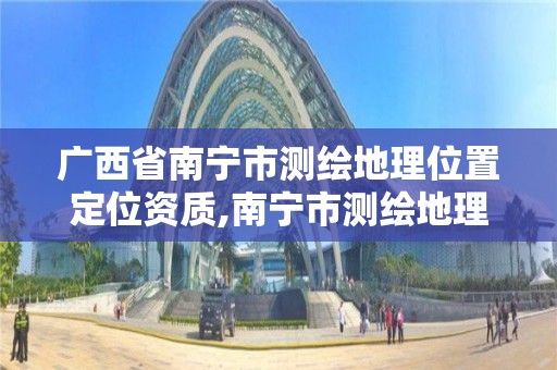 广西省南宁市测绘地理位置定位资质,南宁市测绘地理信息中心