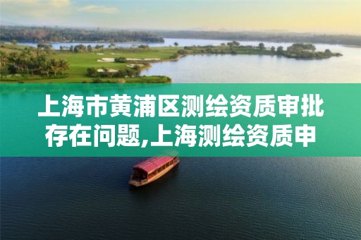 上海市黄浦区测绘资质审批存在问题,上海测绘资质申请 上海市黄浦区测绘资质审批存在问题,上海测绘资质申请