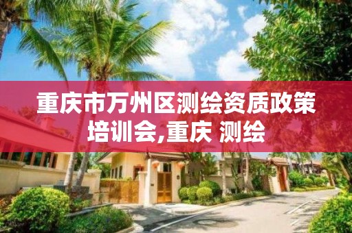 重庆市万州区测绘资质政策培训会,重庆 测绘