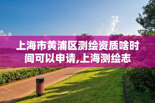 上海市黄浦区测绘资质啥时间可以申请,上海测绘志