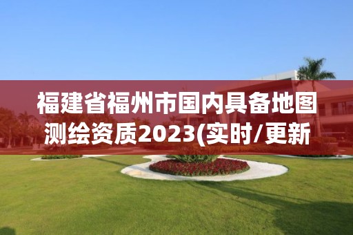 福建省福州市国内具备地图测绘资质2023(实时/更新中)