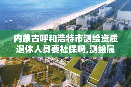 内蒙古呼和浩特市测绘资质退休人员要社保吗,测绘属于特殊工种提前退休吗