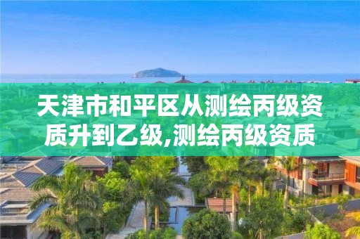 天津市和平区从测绘丙级资质升到乙级,测绘丙级资质人员。 天津市和平区从测绘丙级资质升到乙级,测绘丙级资质人员。