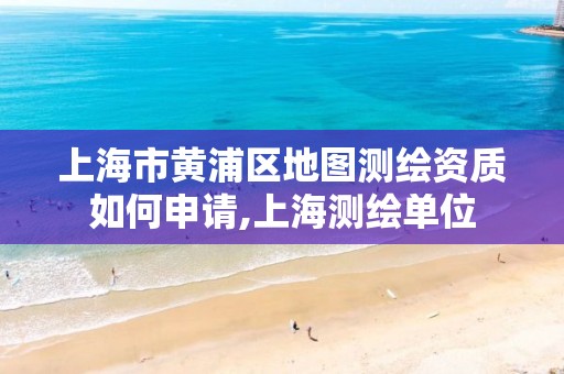 上海市黄浦区地图测绘资质如何申请,上海测绘单位
