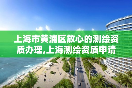 上海市黄浦区放心的测绘资质办理,上海测绘资质申请