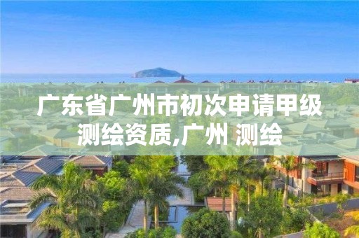 广东省广州市初次申请甲级测绘资质,广州 测绘
