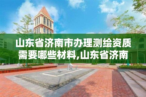 山东省济南市办理测绘资质需要哪些材料,山东省济南市办理测绘资质需要哪些材料呢