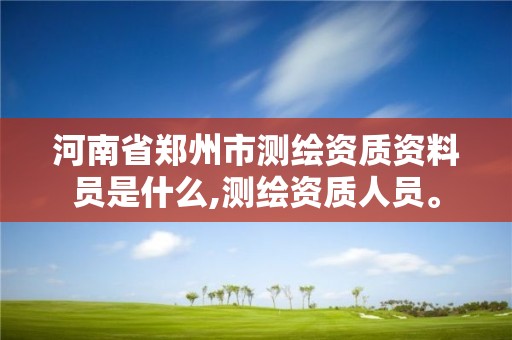 河南省郑州市测绘资质资料员是什么,测绘资质人员。