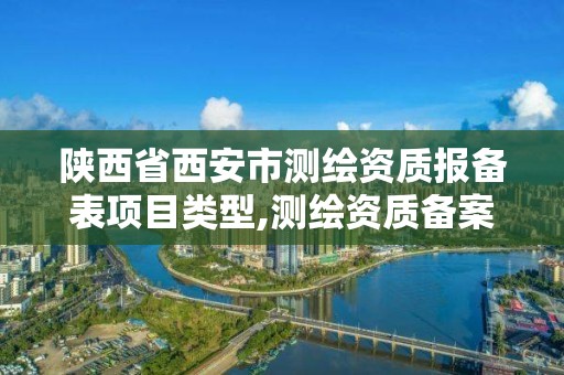 陕西省西安市测绘资质报备表项目类型,测绘资质备案管理。