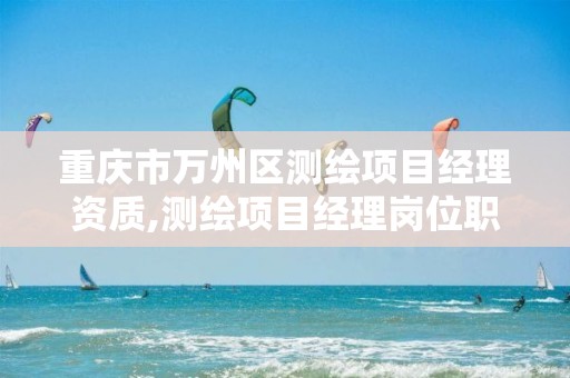重庆市万州区测绘项目经理资质,测绘项目经理岗位职责 重庆市万州区测绘项目经理资质,测绘项目经理岗位职责