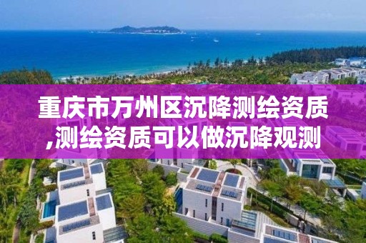 重庆市万州区沉降测绘资质,测绘资质可以做沉降观测吗