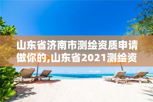 山东省济南市测绘资质申请做你的,山东省2021测绘资质延期公告