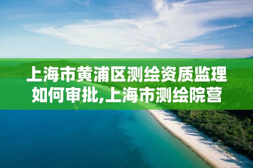 上海市黄浦区测绘资质监理如何审批,上海市测绘院营业时间