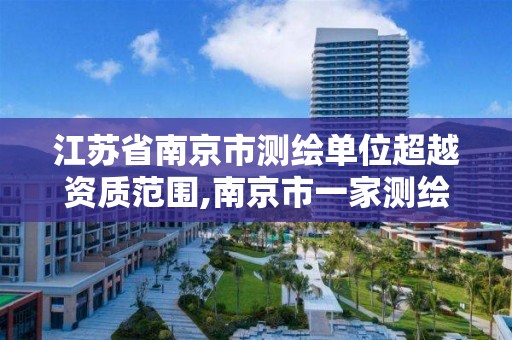 江苏省南京市测绘单位超越资质范围,南京市一家测绘资质单位要使用