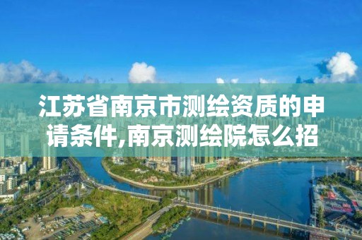 江苏省南京市测绘资质的申请条件,南京测绘院怎么招人的