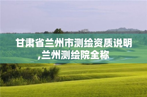 甘肃省兰州市测绘资质说明,兰州测绘院全称 甘肃省兰州市测绘资质说明,兰州测绘院全称