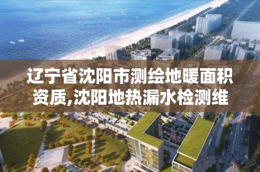 辽宁省沈阳市测绘地暖面积资质,沈阳地热漏水检测维修公司