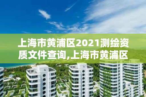 上海市黄浦区2021测绘资质文件查询,上海市黄浦区2021测绘资质文件查询表